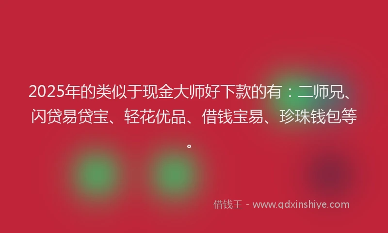 2025年的类似于现金大师好下款的有：二师兄、闪贷易贷宝、轻花优品、借钱宝易、珍珠钱包等。