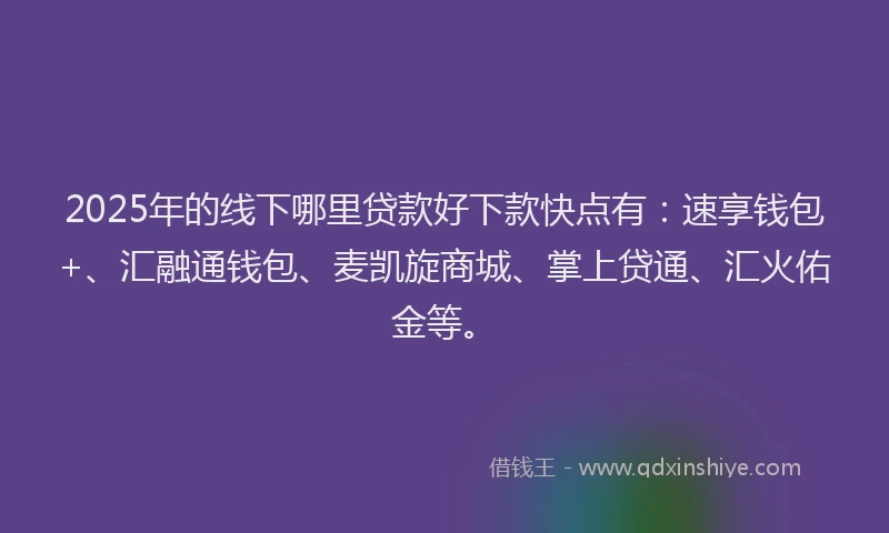 2025年的线下哪里贷款好下款快点有：速享钱包+、汇融通钱包、麦凯旋商城、掌上贷通、汇火佑金等。