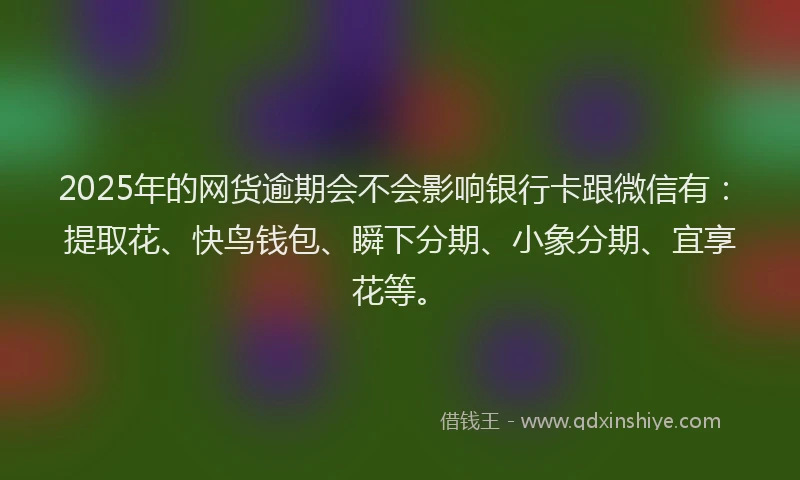 2025年的网货逾期会不会影响银行卡跟微信有：提取花、快鸟钱包、瞬下分期、小象分期、宜享花等。
