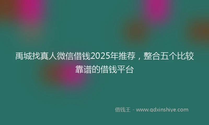 禹城找真人微信借钱2025年推荐，整合五个比较靠谱的借钱平台