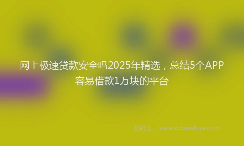 网上极速贷款安全吗2025年精选，总结5个APP容易借款1万块的平台