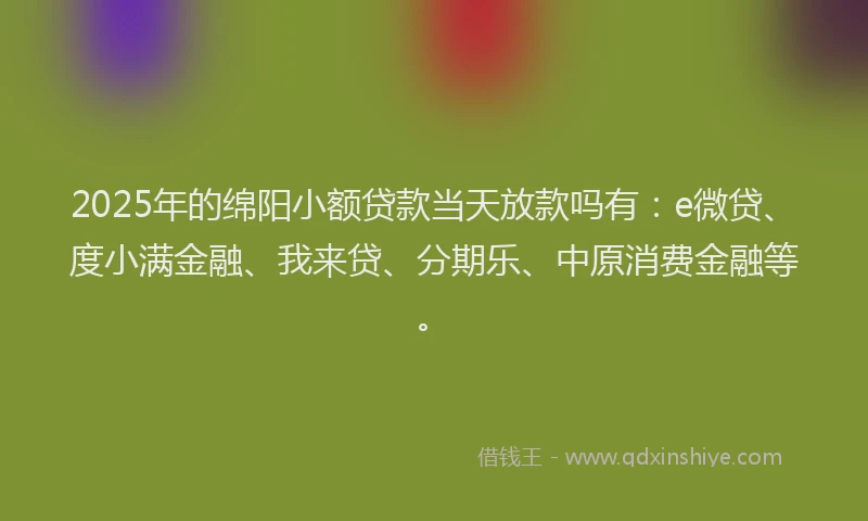 2025年的绵阳小额贷款当天放款吗有：e微贷、度小满金融、我来贷、分期乐、中原消费金融等。
