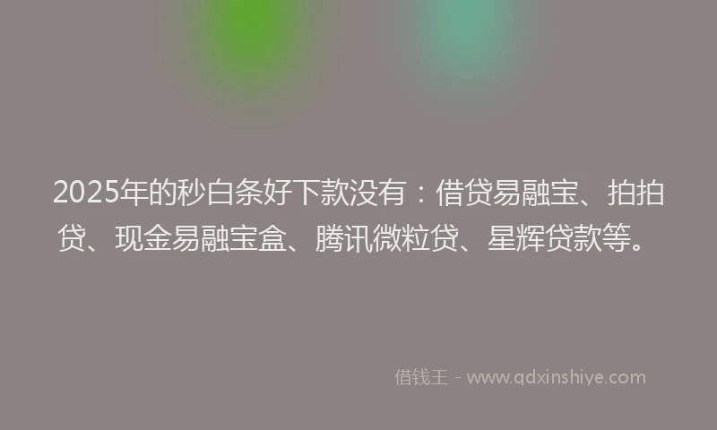 2025年的秒白条好下款没有：借贷易融宝、拍拍贷、现金易融宝盒、腾讯微粒贷、星辉贷款等。
