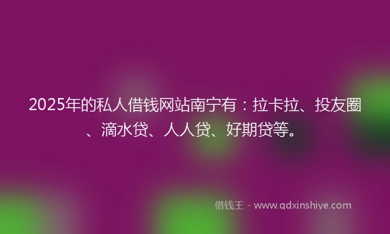 2025年的私人借钱网站南宁有：拉卡拉、投友圈、滴水贷、人人贷、好期贷等。