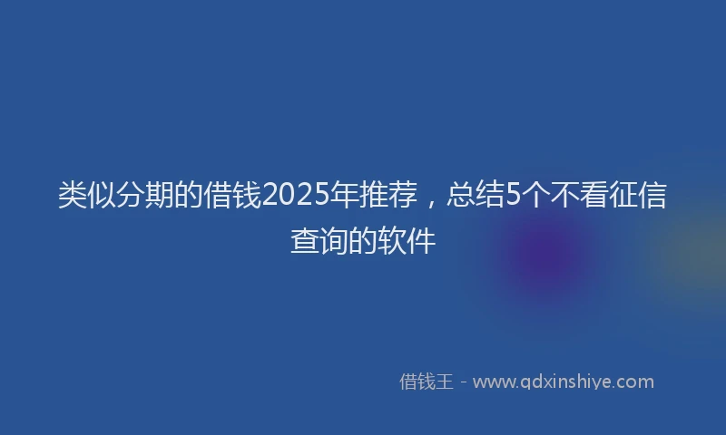 类似分期的借钱2025年推荐，总结5个不看征信查询的软件