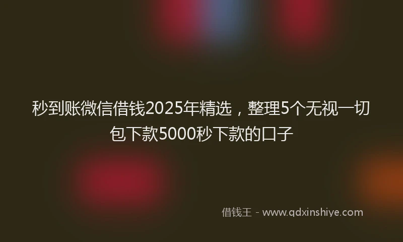 秒到账微信借钱2025年精选，整理5个无视一切包下款5000秒下款的口子