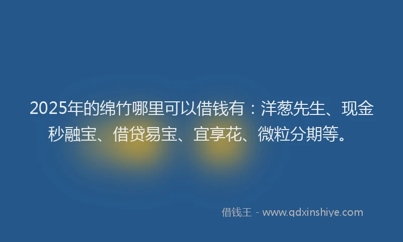 2025年的绵竹哪里可以借钱有：洋葱先生、现金秒融宝、借贷易宝、宜享花、微粒分期等。
