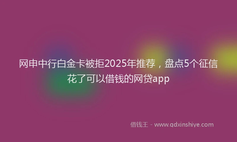 网申中行白金卡被拒2025年推荐，盘点5个征信花了可以借钱的网贷app
