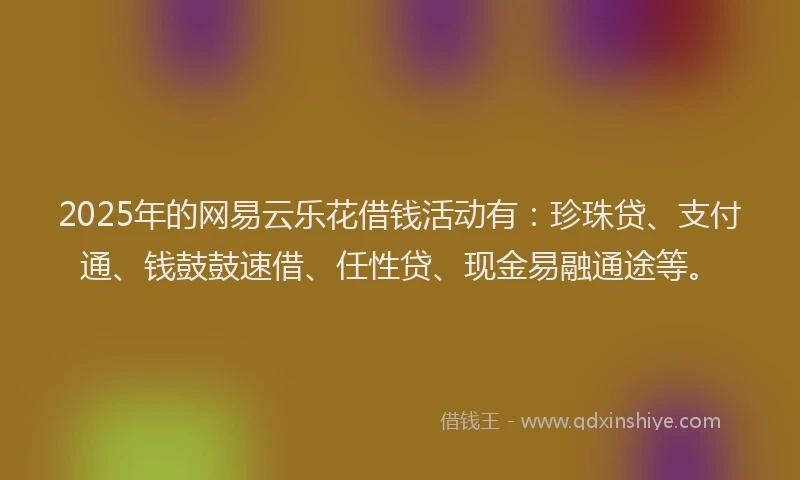 2025年的网易云乐花借钱活动有：珍珠贷、支付通、钱鼓鼓速借、任性贷、现金易融通途等。