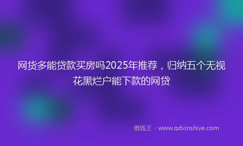 网货多能贷款买房吗2025年推荐，归纳五个无视花黑烂户能下款的网贷