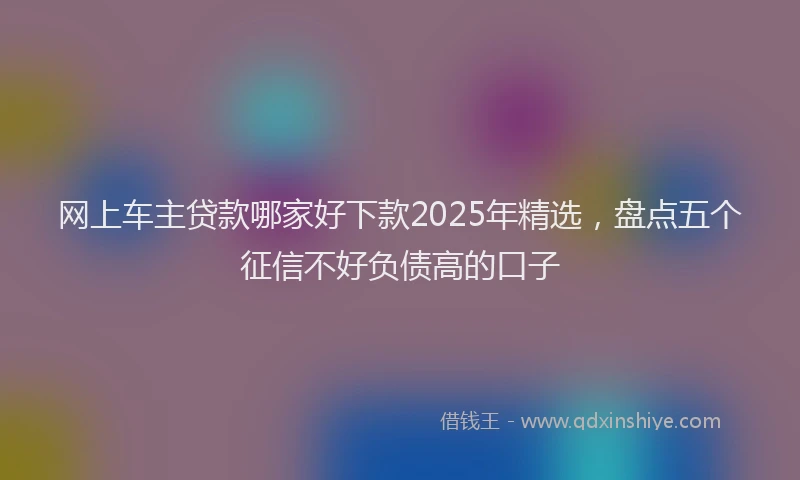 网上车主贷款哪家好下款2025年精选，盘点五个征信不好负债高的口子
