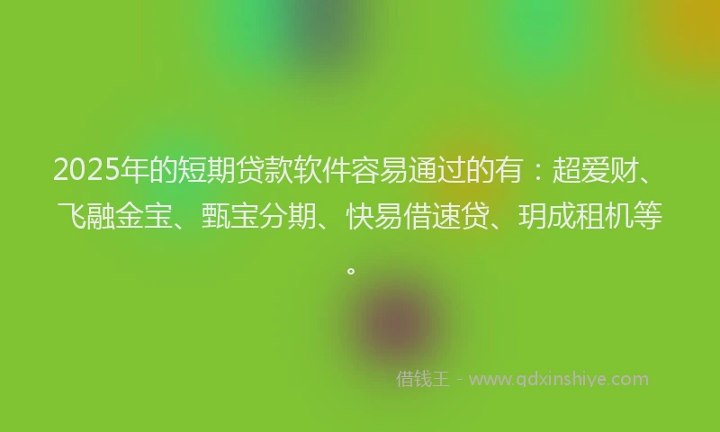 2025年的短期贷款软件容易通过的有：超爱财、飞融金宝、甄宝分期、快易借速贷、玥成租机等。