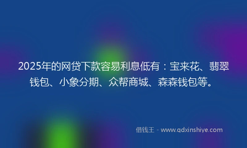 2025年的网贷下款容易利息低有：宝来花、翡翠钱包、小象分期、众帮商城、森森钱包等。