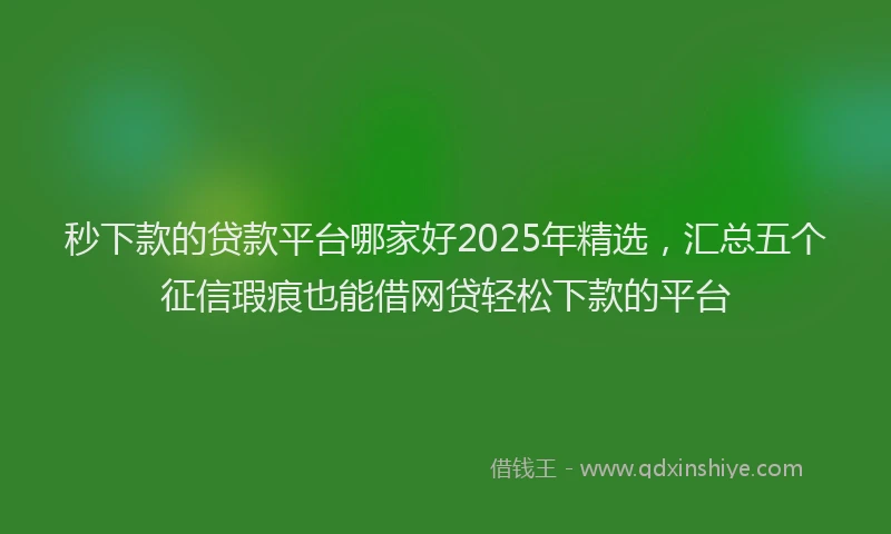 秒下款的贷款平台哪家好2025年精选，汇总五个征信瑕疵也能借网贷轻松下款的平台