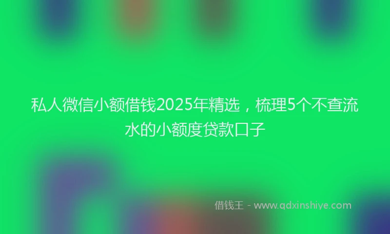 私人微信小额借钱2025年精选，梳理5个不查流水的小额度贷款口子