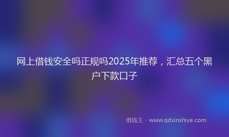 网上借钱安全吗正规吗2025年推荐，汇总五个黑户下款口子