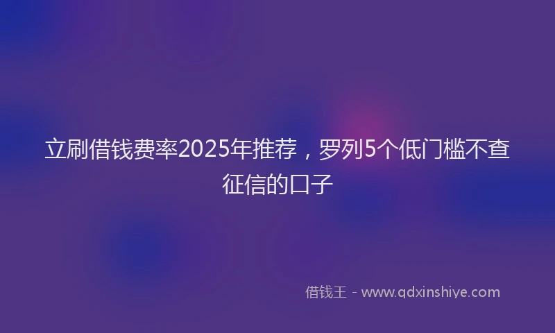 立刷借钱费率2025年推荐，罗列5个低门槛不查征信的口子