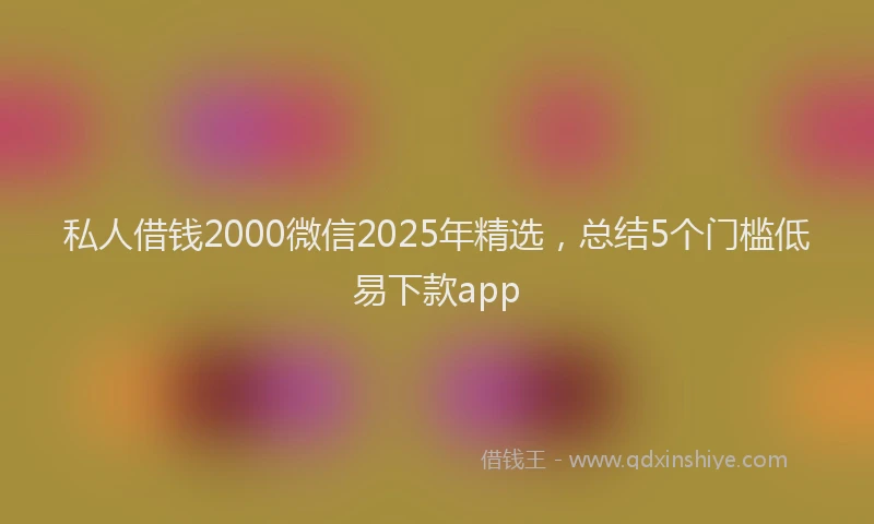 私人借钱2000微信2025年精选，总结5个门槛低易下款app
