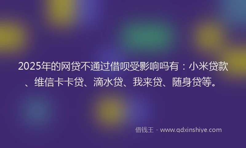 2025年的网贷不通过借呗受影响吗有：小米贷款、维信卡卡贷、滴水贷、我来贷、随身贷等。
