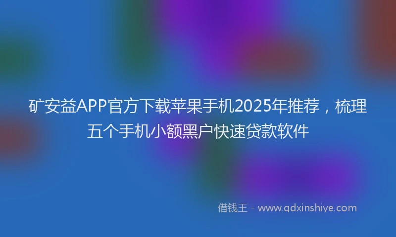矿安益APP官方下载苹果手机2025年推荐，梳理五个手机小额黑户快速贷款软件