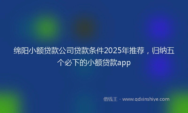 绵阳小额贷款公司贷款条件2025年推荐，归纳五个必下的小额贷款app