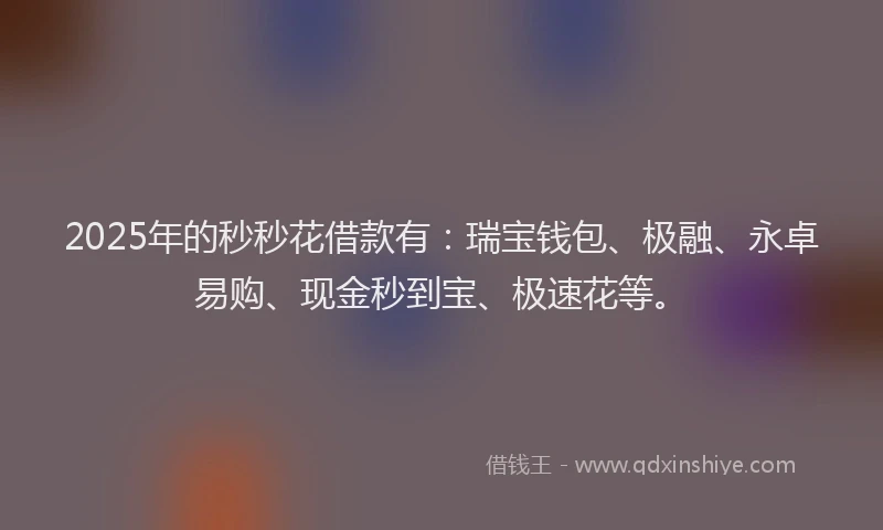 2025年的秒秒花借款有：瑞宝钱包、极融、永卓易购、现金秒到宝、极速花等。