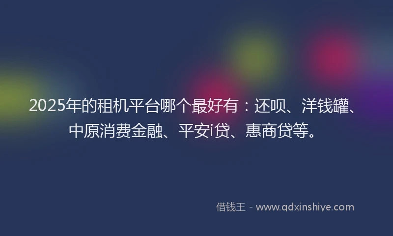 2025年的租机平台哪个最好有：还呗、洋钱罐、中原消费金融、平安i贷、惠商贷等。