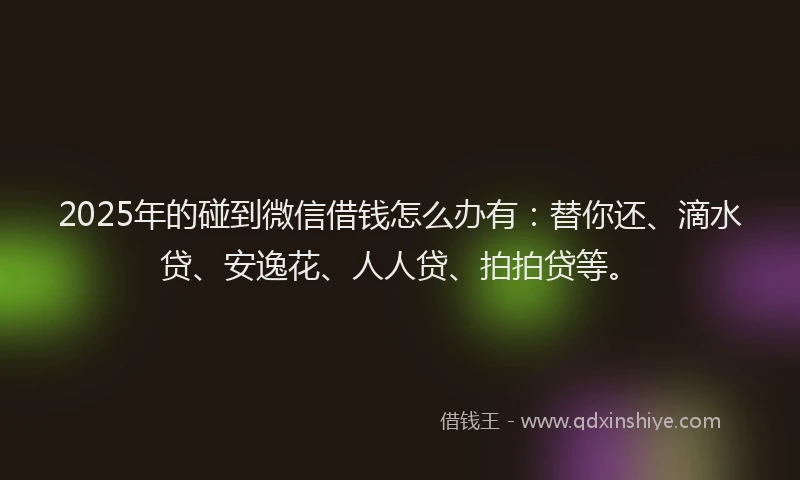 2025年的碰到微信借钱怎么办有：替你还、滴水贷、安逸花、人人贷、拍拍贷等。