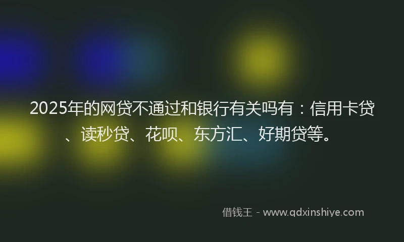 2025年的网贷不通过和银行有关吗有：信用卡贷、读秒贷、花呗、东方汇、好期贷等。