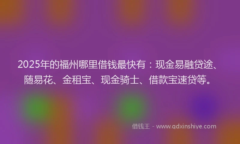 2025年的福州哪里借钱最快有：现金易融贷途、随易花、金租宝、现金骑士、借款宝速贷等。