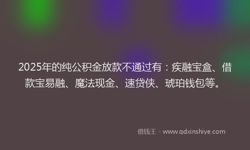 2025年的纯公积金放款不通过有：疾融宝盒、借款宝易融、魔法现金、速贷侠、琥珀钱包等。