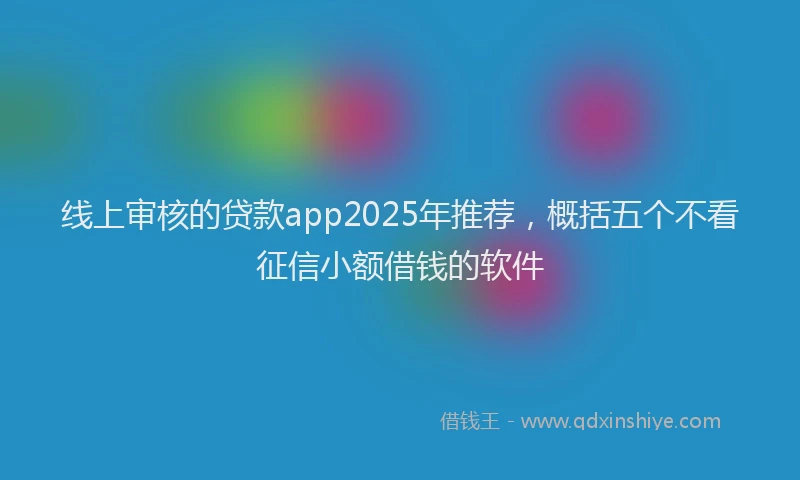 线上审核的贷款app2025年推荐，概括五个不看征信小额借钱的软件