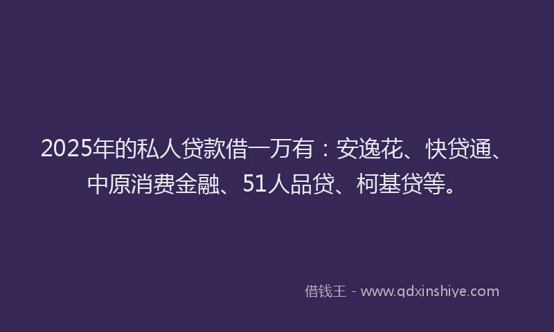 2025年的私人贷款借一万有：安逸花、快贷通、中原消费金融、51人品贷、柯基贷等。