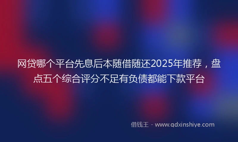 网贷哪个平台先息后本随借随还2025年推荐，盘点五个综合评分不足有负债都能下款平台