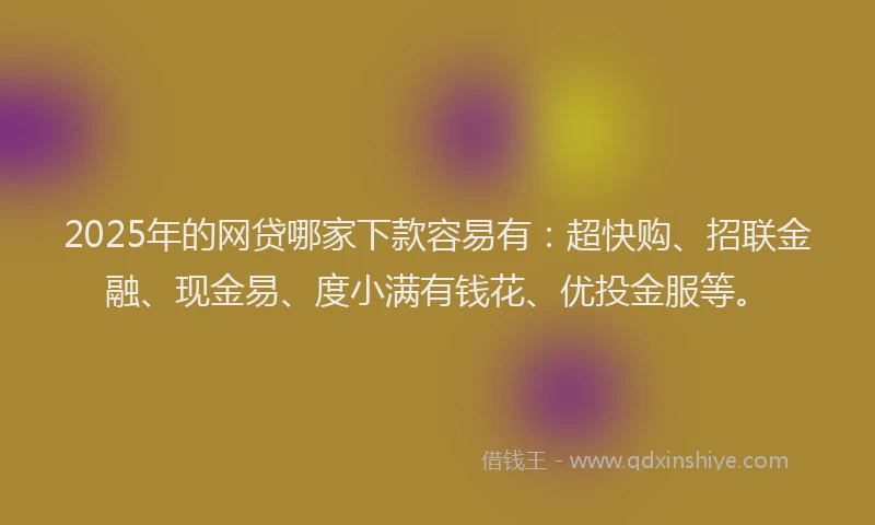 2025年的网贷哪家下款容易有：超快购、招联金融、现金易、度小满有钱花、优投金服等。