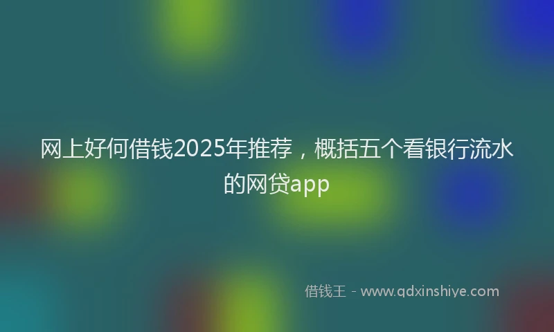 网上好何借钱2025年推荐，概括五个看银行流水的网贷app