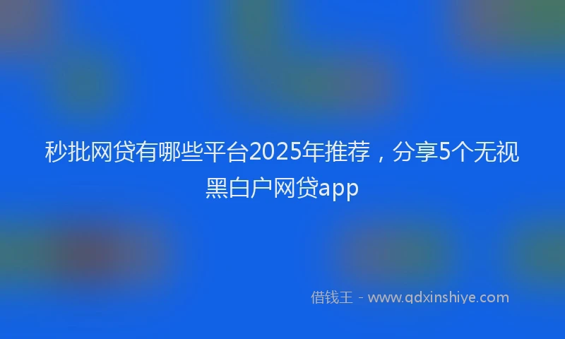 秒批网贷有哪些平台2025年推荐，分享5个无视黑白户网贷app