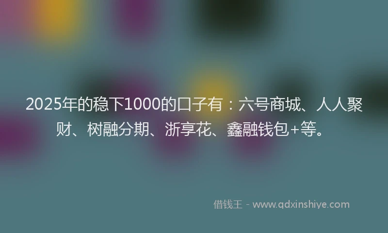 2025年的稳下1000的口子有：六号商城、人人聚财、树融分期、浙享花、鑫融钱包+等。