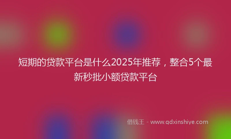 短期的贷款平台是什么2025年推荐，整合5个最新秒批小额贷款平台
