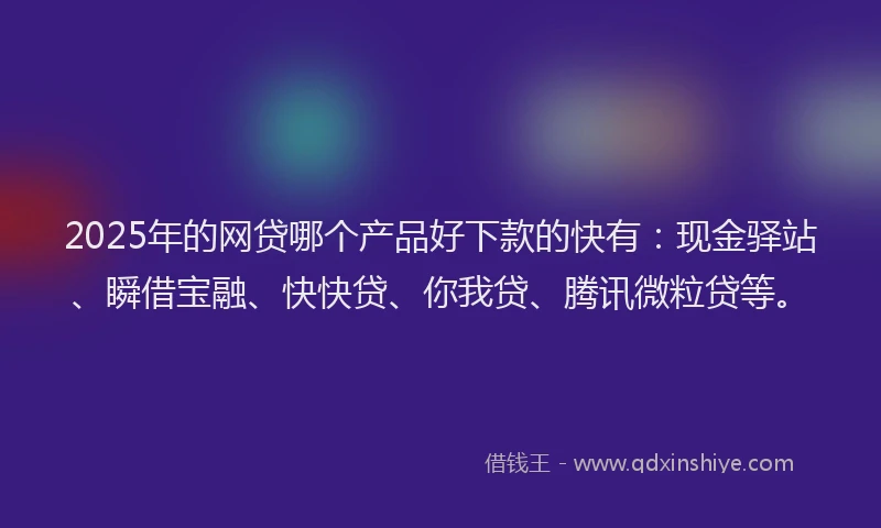 2025年的网贷哪个产品好下款的快有：现金驿站、瞬借宝融、快快贷、你我贷、腾讯微粒贷等。