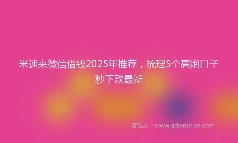 米速来微信借钱2025年推荐，梳理5个高炮口子秒下款最新