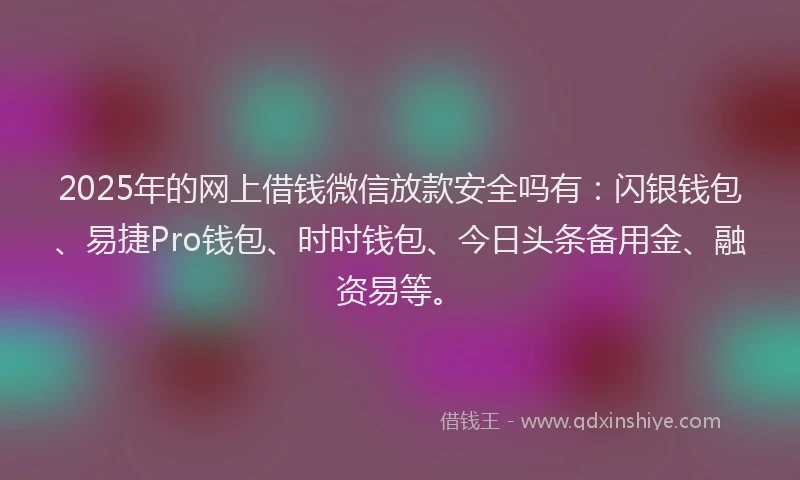 2025年的网上借钱微信放款安全吗有：闪银钱包、易捷Pro钱包、时时钱包、今日头条备用金、融资易等。