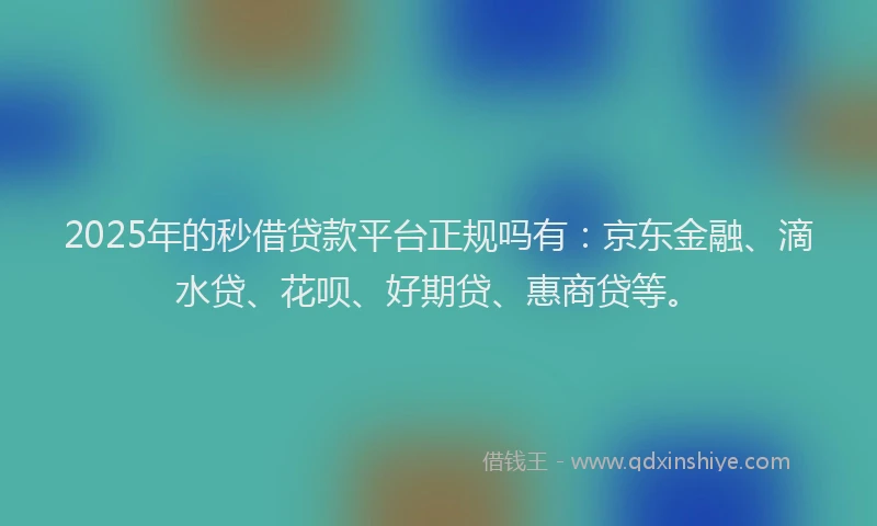 2025年的秒借贷款平台正规吗有：京东金融、滴水贷、花呗、好期贷、惠商贷等。