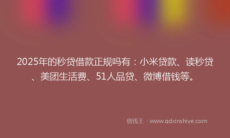 2025年的秒贷借款正规吗有：小米贷款、读秒贷、美团生活费、51人品贷、微博借钱等。