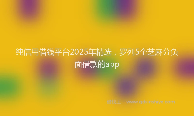 纯信用借钱平台2025年精选，罗列5个芝麻分负面借款的app