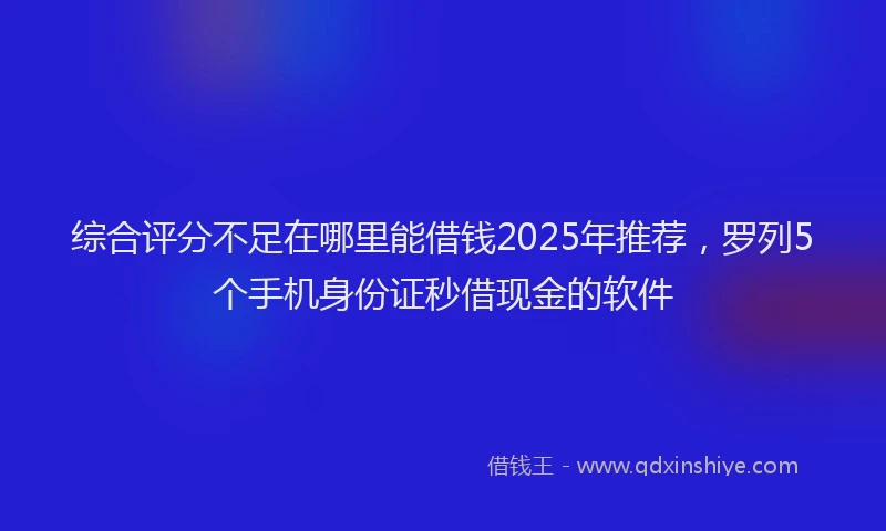 综合评分不足在哪里能借钱2025年推荐，罗列5个手机身份证秒借现金的软件