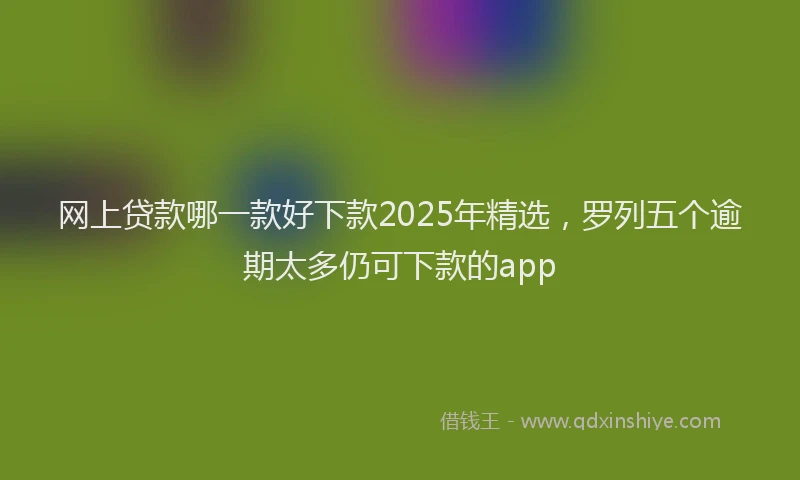 网上贷款哪一款好下款2025年精选，罗列五个逾期太多仍可下款的app