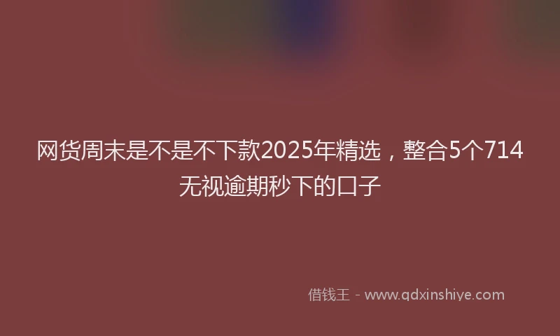 网货周末是不是不下款2025年精选，整合5个714无视逾期秒下的口子