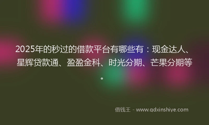 2025年的秒过的借款平台有哪些有：现金达人、星辉贷款通、盈盈金科、时光分期、芒果分期等。