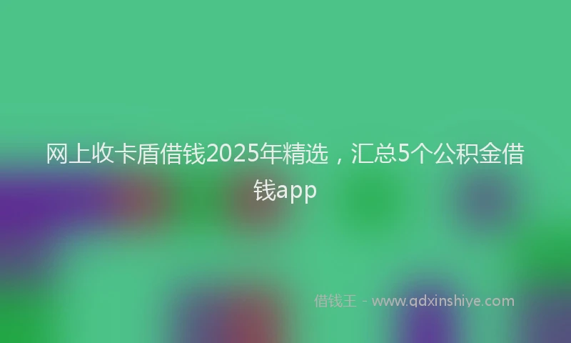 网上收卡盾借钱2025年精选，汇总5个公积金借钱app